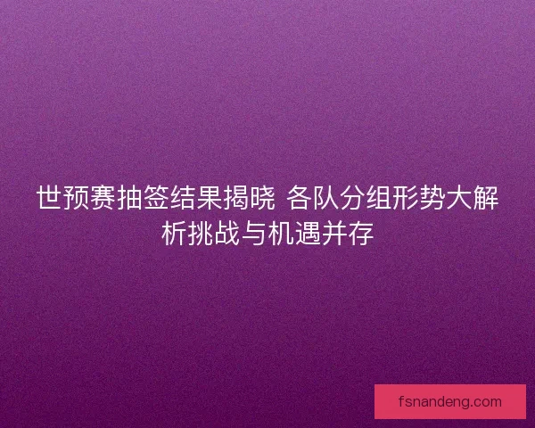 世预赛抽签结果揭晓 各队分组形势大解析挑战与机遇并存
