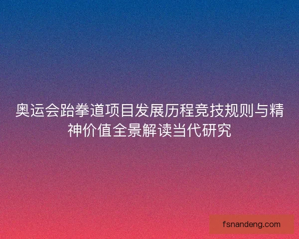 奥运会跆拳道项目发展历程竞技规则与精神价值全景解读当代研究