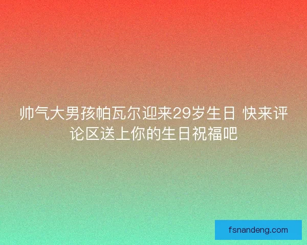 帅气大男孩帕瓦尔迎来29岁生日 快来评论区送上你的生日祝福吧 帅气大男孩帕瓦尔迎来29岁生日 快来评论区送上你的生日祝福吧