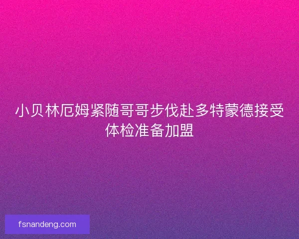 小贝林厄姆紧随哥哥步伐赴多特蒙德接受体检准备加盟 小贝林厄姆紧随哥哥步伐赴多特蒙德接受体检准备加盟