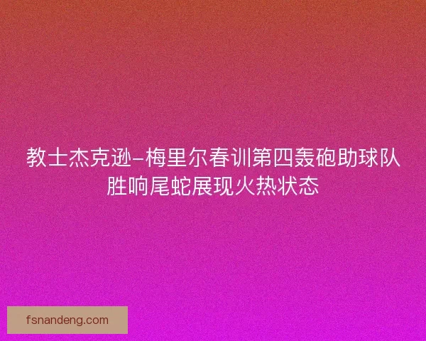教士杰克逊-梅里尔春训第四轰砲助球队胜响尾蛇展现火热状态