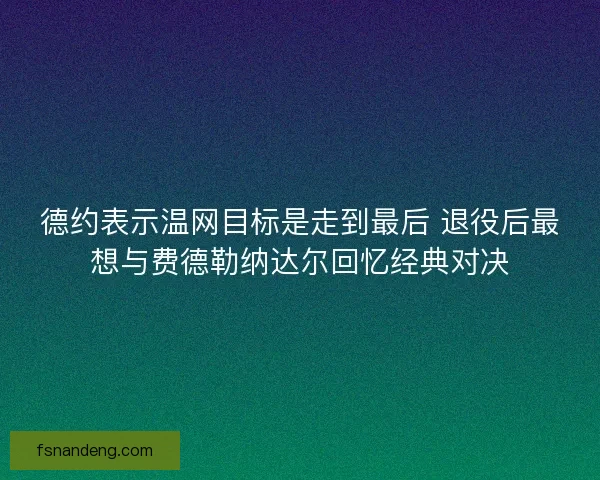 德约表示温网目标是走到最后 退役后最想与费德勒纳达尔回忆经典对决