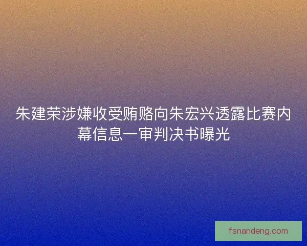 朱建荣涉嫌收受贿赂向朱宏兴透露比赛内幕信息一审判决书曝光