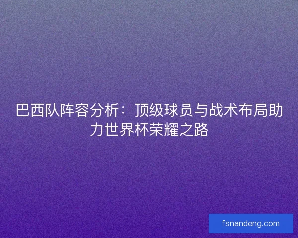 巴西队阵容分析：顶级球员与战术布局助力世界杯荣耀之路