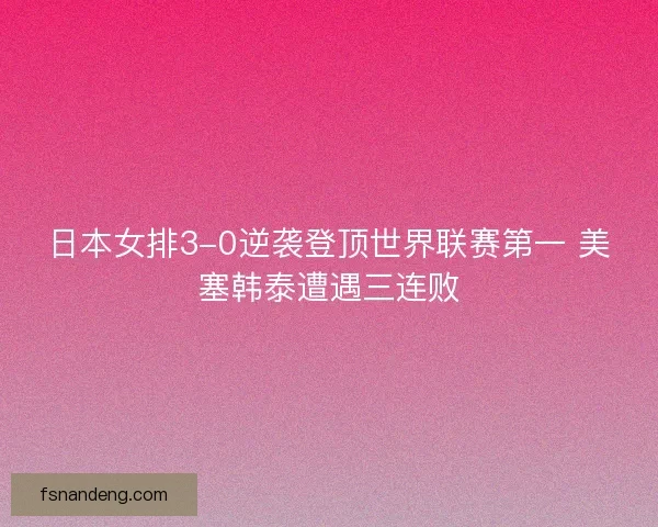 日本女排3-0逆袭登顶世界联赛第一 美塞韩泰遭遇三连败