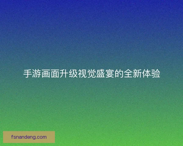 手游画面升级视觉盛宴的全新体验 手游画面升级视觉盛宴的全新体验