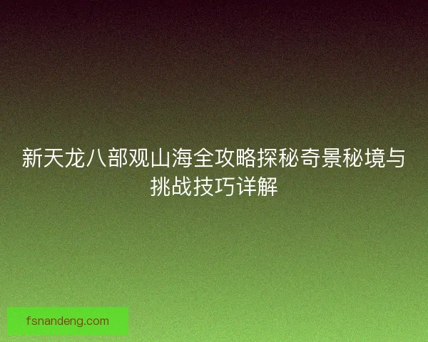 新天龙八部观山海全攻略探秘奇景秘境与挑战技巧详解