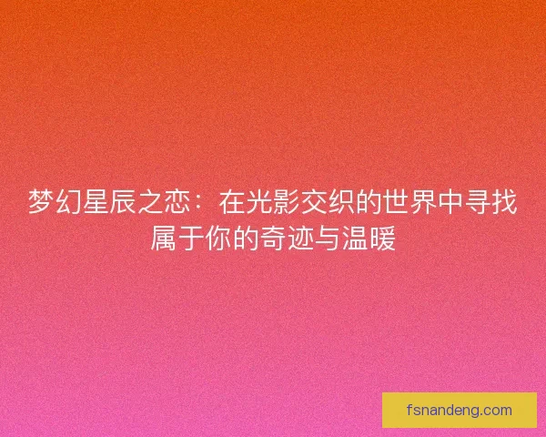 梦幻星辰之恋：在光影交织的世界中寻找属于你的奇迹与温暖