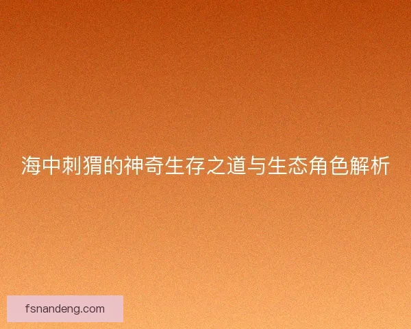 海中刺猬的神奇生存之道与生态角色解析