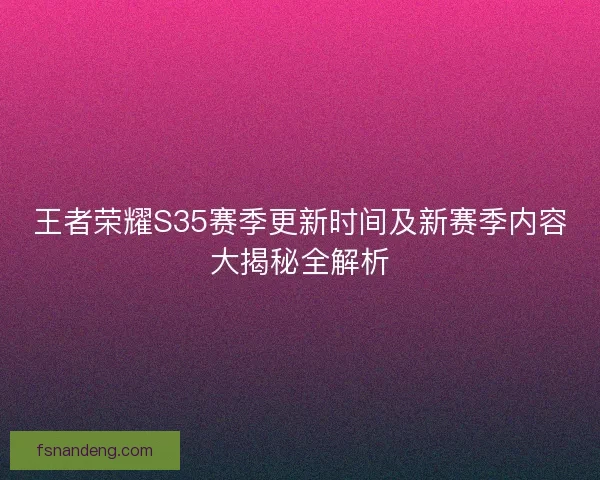 王者荣耀S35赛季更新时间及新赛季内容大揭秘全解析
