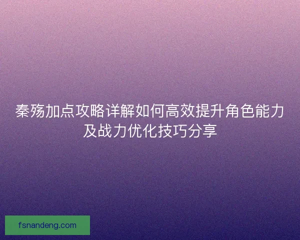 秦殇加点攻略详解如何高效提升角色能力及战力优化技巧分享