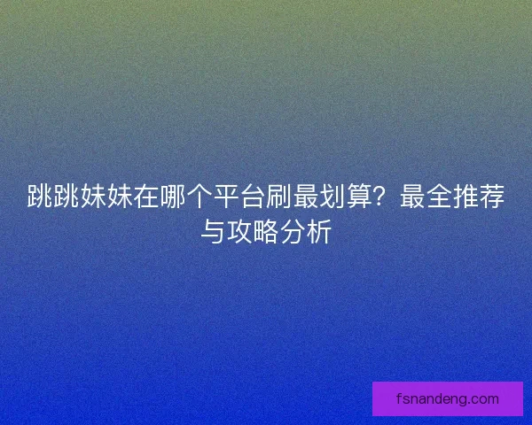 跳跳妹妹在哪个平台刷最划算？最全推荐与攻略分析