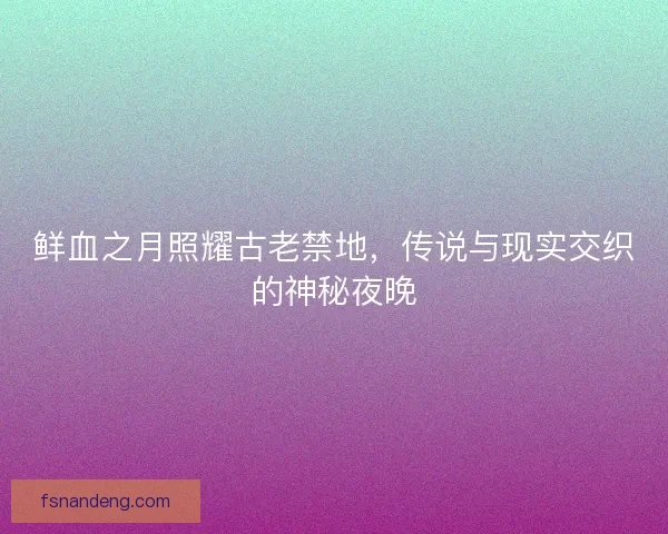 鲜血之月照耀古老禁地，传说与现实交织的神秘夜晚
