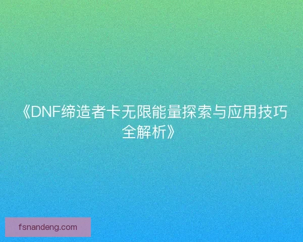 《DNF缔造者卡无限能量探索与应用技巧全解析》 《DNF缔造者卡无限能量探索与应用技巧全解析》