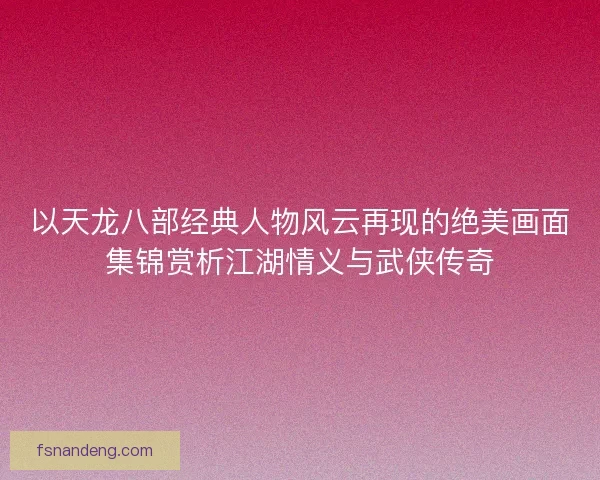 以天龙八部经典人物风云再现的绝美画面集锦赏析江湖情义与武侠传奇 以天龙八部经典人物风云再现的绝美画面集锦赏析江湖情义与武侠传奇