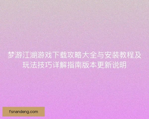 梦游江湖游戏下载攻略大全与安装教程及玩法技巧详解指南版本更新说明