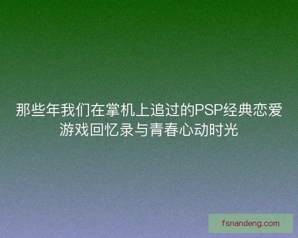 那些年我们在掌机上追过的PSP经典恋爱游戏回忆录与青春心动时光