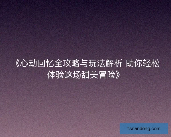 《心动回忆全攻略与玩法解析 助你轻松体验这场甜美冒险》 《心动回忆全攻略与玩法解析 助你轻松体验这场甜美冒险》