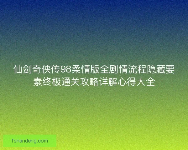 仙剑奇侠传98柔情版全剧情流程隐藏要素终极通关攻略详解心得大全