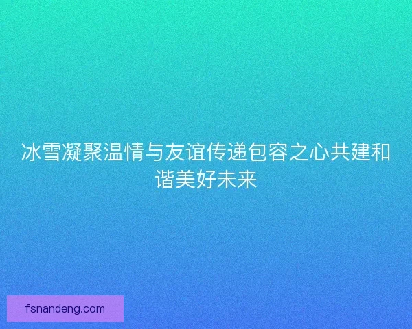 冰雪凝聚温情与友谊传递包容之心共建和谐美好未来
