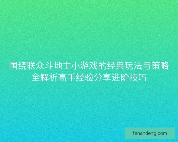 围绕联众斗地主小游戏的经典玩法与策略全解析高手经验分享进阶技巧 围绕联众斗地主小游戏的经典玩法与策略全解析高手经验分享进阶技巧