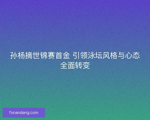 孙杨摘世锦赛首金 引领泳坛风格与心态全面转变