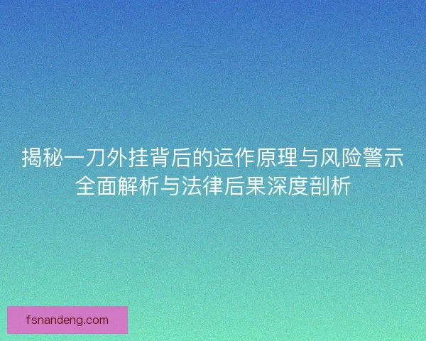 揭秘一刀外挂背后的运作原理与风险警示全面解析与法律后果深度剖析