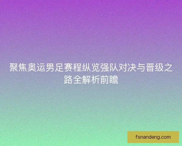 聚焦奥运男足赛程纵览强队对决与晋级之路全解析前瞻 聚焦奥运男足赛程纵览强队对决与晋级之路全解析前瞻