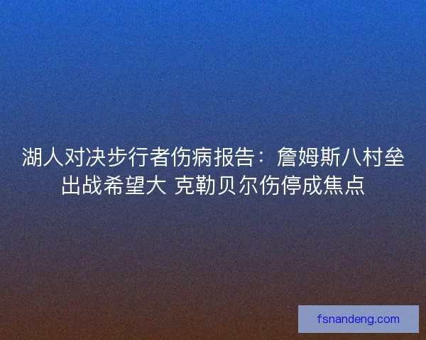 湖人对决步行者伤病报告：詹姆斯八村垒出战希望大 克勒贝尔伤停成焦点