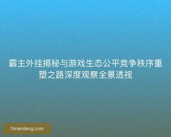 霸主外挂揭秘与游戏生态公平竞争秩序重塑之路深度观察全景透视 霸主外挂揭秘与游戏生态公平竞争秩序重塑之路深度观察全景透视