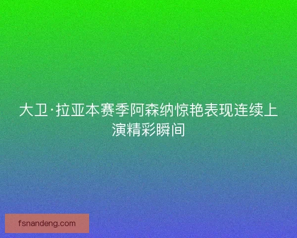 大卫·拉亚本赛季阿森纳惊艳表现连续上演精彩瞬间