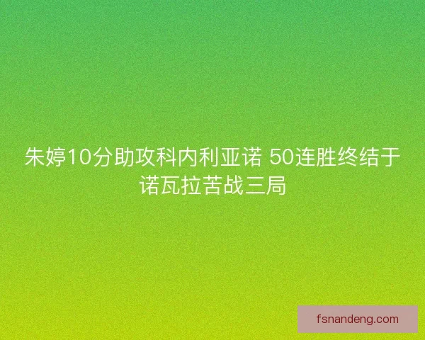 朱婷10分助攻科内利亚诺 50连胜终结于诺瓦拉苦战三局 朱婷10分助攻科内利亚诺 50连胜终结于诺瓦拉苦战三局