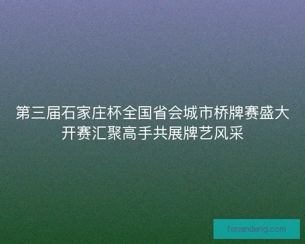 第三届石家庄杯全国省会城市桥牌赛盛大开赛汇聚高手共展牌艺风采 第三届石家庄杯全国省会城市桥牌赛盛大开赛汇聚高手共展牌艺风采