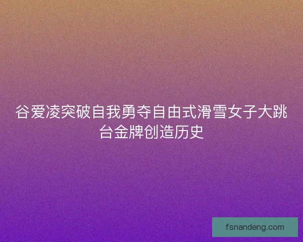 谷爱凌突破自我勇夺自由式滑雪女子大跳台金牌创造历史 谷爱凌突破自我勇夺自由式滑雪女子大跳台金牌创造历史