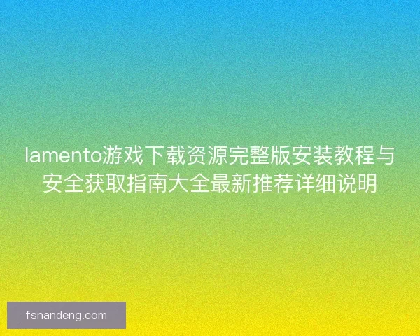 lamento游戏下载资源完整版安装教程与安全获取指南大全最新推荐详细说明