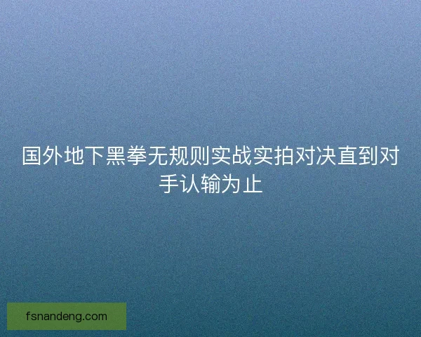国外地下黑拳无规则实战实拍对决直到对手认输为止 国外地下黑拳无规则实战实拍对决直到对手认输为止