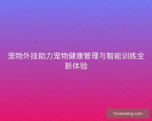 宠物外挂助力宠物健康管理与智能训练全新体验 宠物外挂助力宠物健康管理与智能训练全新体验