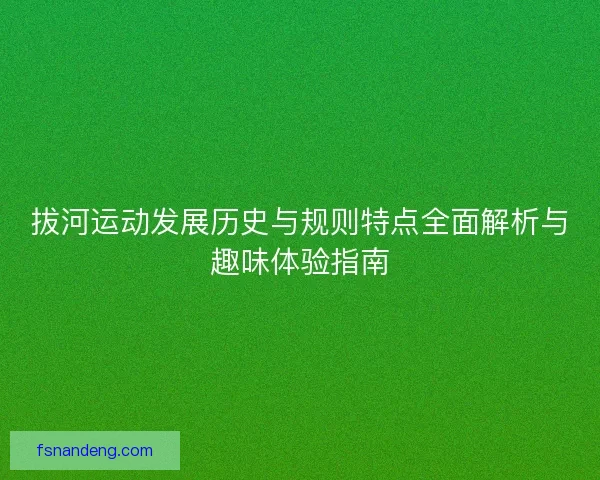 拔河运动发展历史与规则特点全面解析与趣味体验指南 拔河运动发展历史与规则特点全面解析与趣味体验指南