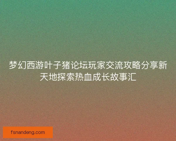 梦幻西游叶子猪论坛玩家交流攻略分享新天地探索热血成长故事汇 梦幻西游叶子猪论坛玩家交流攻略分享新天地探索热血成长故事汇