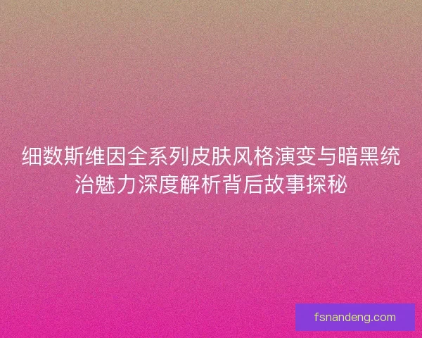细数斯维因全系列皮肤风格演变与暗黑统治魅力深度解析背后故事探秘 细数斯维因全系列皮肤风格演变与暗黑统治魅力深度解析背后故事探秘
