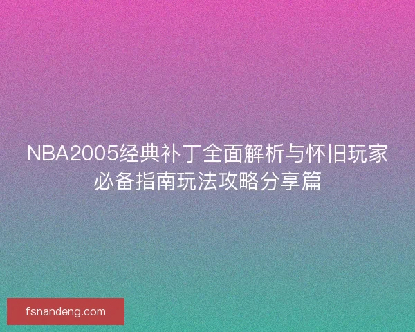 NBA2005经典补丁全面解析与怀旧玩家必备指南玩法攻略分享篇 NBA2005经典补丁全面解析与怀旧玩家必备指南玩法攻略分享篇