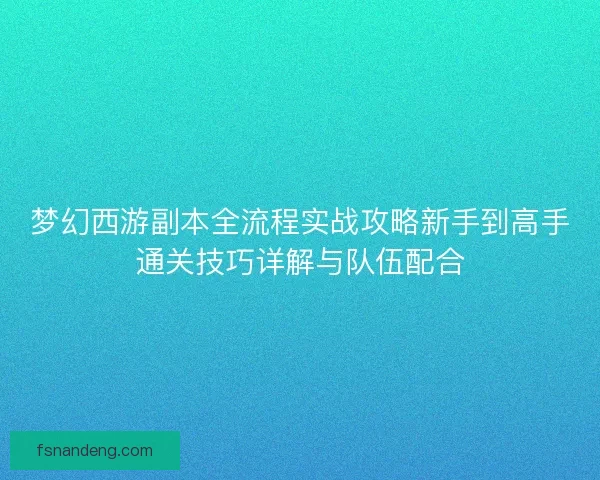 梦幻西游副本全流程实战攻略新手到高手通关技巧详解与队伍配合 梦幻西游副本全流程实战攻略新手到高手通关技巧详解与队伍配合