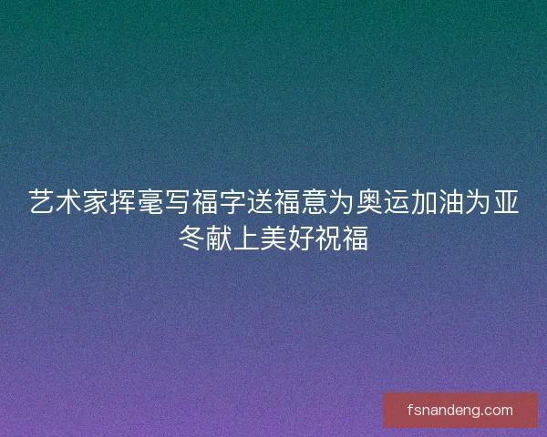 艺术家挥毫写福字送福意为奥运加油为亚冬献上美好祝福