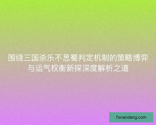 围绕三国杀乐不思蜀判定机制的策略博弈与运气权衡新探深度解析之道