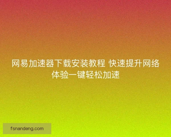 网易加速器下载安装教程 快速提升网络体验一键轻松加速