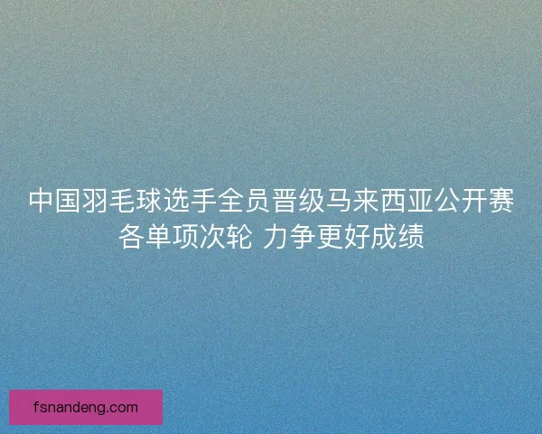 中国羽毛球选手全员晋级马来西亚公开赛各单项次轮 力争更好成绩 中国羽毛球选手全员晋级马来西亚公开赛各单项次轮 力争更好成绩