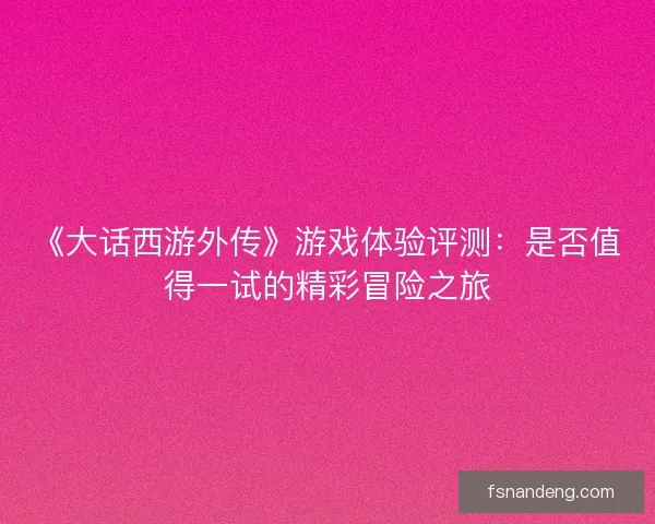 《大话西游外传》游戏体验评测:是否值得一试的精彩冒险之旅 《大话西游外传》游戏体验评测:是否值得一试的精彩冒险之旅