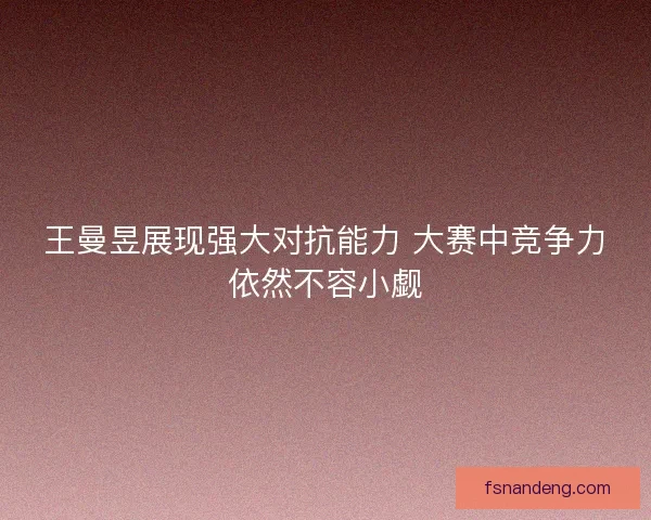 王曼昱展现强大对抗能力 大赛中竞争力依然不容小觑 王曼昱展现强大对抗能力 大赛中竞争力依然不容小觑