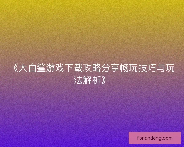 《大白鲨游戏下载攻略分享畅玩技巧与玩法解析》