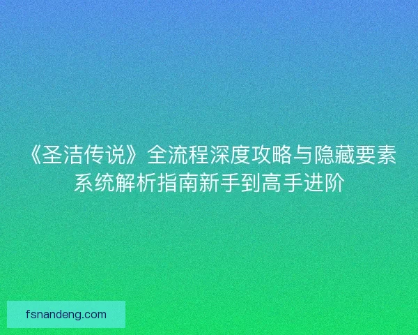 《圣洁传说》全流程深度攻略与隐藏要素系统解析指南新手到高手进阶